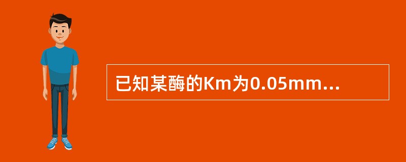 已知某酶的Km为0.05mmol/L，试问要使此酶所催化的反应速度达最大反应速度的80%时，底物浓度应是()