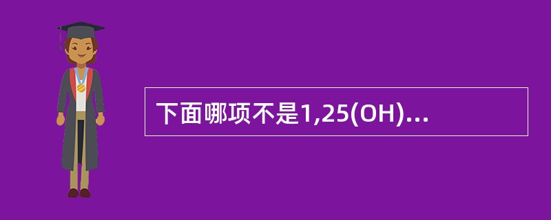 下面哪项不是1,25(OH)<img border="0" style="width: 10px; height: 16px;" src="ht