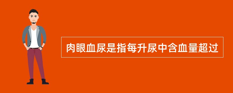 肉眼血尿是指每升尿中含血量超过