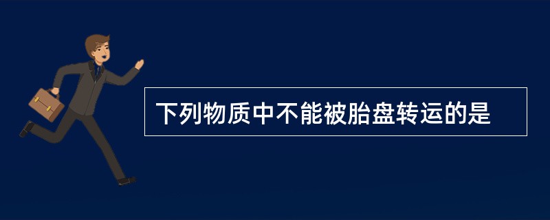 下列物质中不能被胎盘转运的是