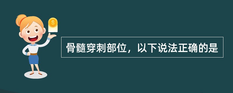 骨髓穿刺部位，以下说法正确的是