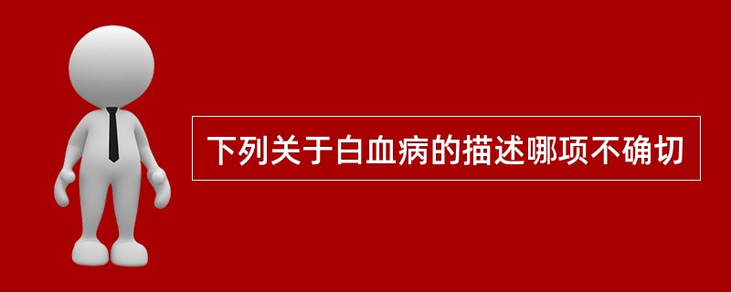 下列关于白血病的描述哪项不确切