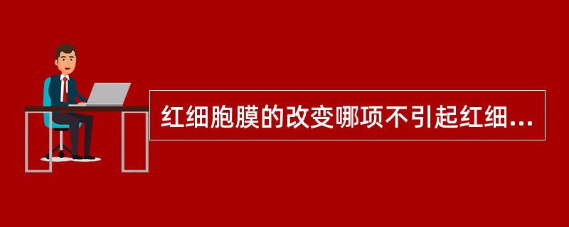 红细胞膜的改变哪项不引起红细胞破坏（）