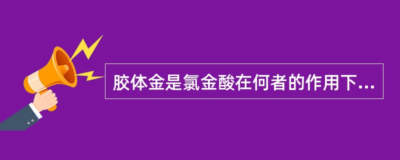 胶体金是氯金酸在何者的作用下聚合成特定大小的金颗粒，并由于静电作用成为一种稳定的胶体状态