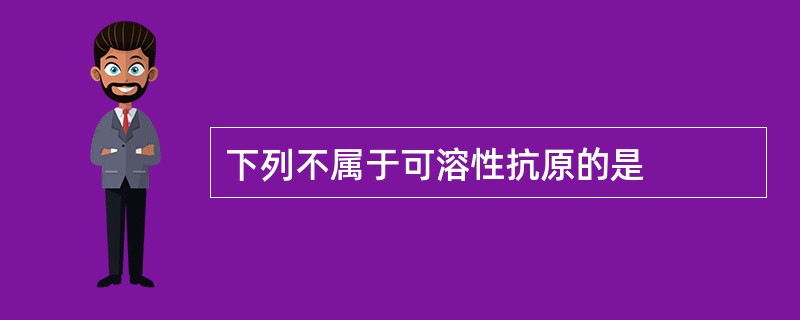 下列不属于可溶性抗原的是