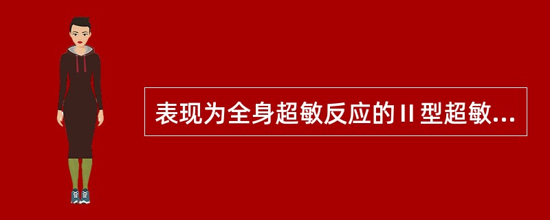 表现为全身超敏反应的Ⅱ型超敏反应是