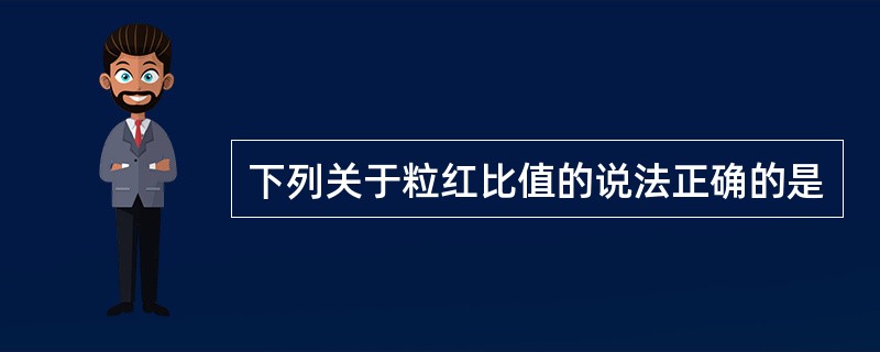 下列关于粒红比值的说法正确的是