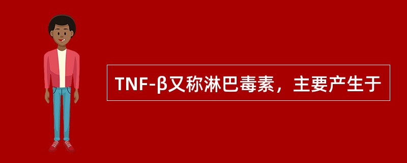 TNF-β又称淋巴毒素，主要产生于