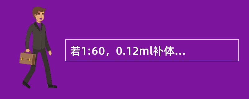 若1:60，0.12ml补体为1个“实用单位”，则2个“实用单位”应为()