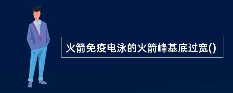 火箭免疫电泳的火箭峰基底过宽()