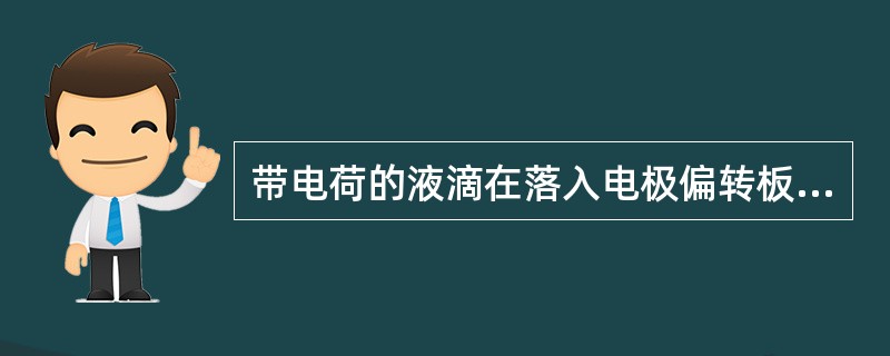带电荷的液滴在落入电极偏转板的高压静电场后，依所带电荷的正负会()