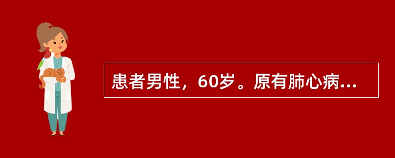 患者男性，60岁。原有肺心病病史。近1周来发热、咳脓痰；神志恍惚、睡眠颠倒2天。体检：球结膜水肿，发绀，颈静脉充盈，两肺湿啰音。心率120次／分，律齐，血压90／60mmHg，下肢浮肿，尿蛋白(+)。