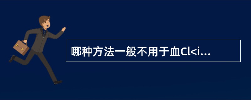 哪种方法一般不用于血Cl<img border="0" style="width: 10px; height: 18px;" src="http