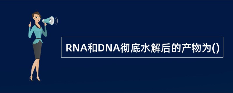 RNA和DNA彻底水解后的产物为()