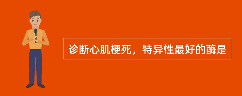 诊断心肌梗死，特异性最好的酶是