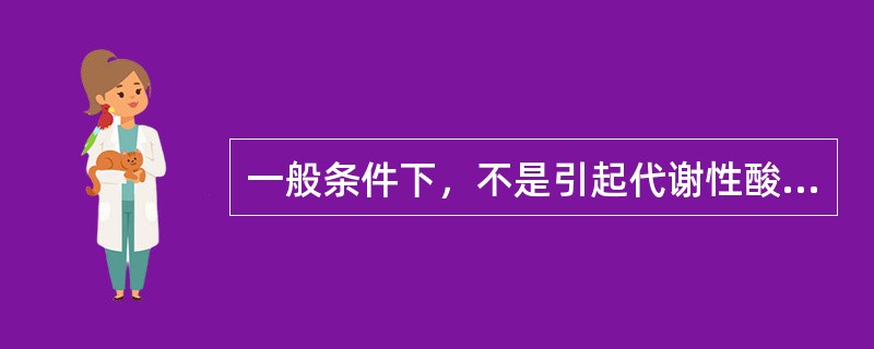 一般条件下，不是引起代谢性酸中毒原因的是