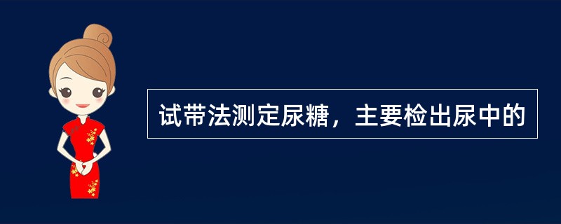 试带法测定尿糖，主要检出尿中的