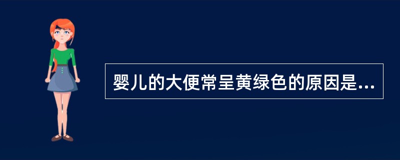 婴儿的大便常呈黄绿色的原因是含有