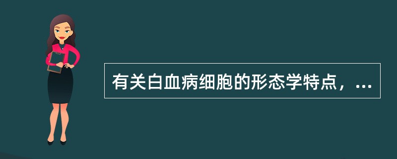 有关白血病细胞的形态学特点，正确的是