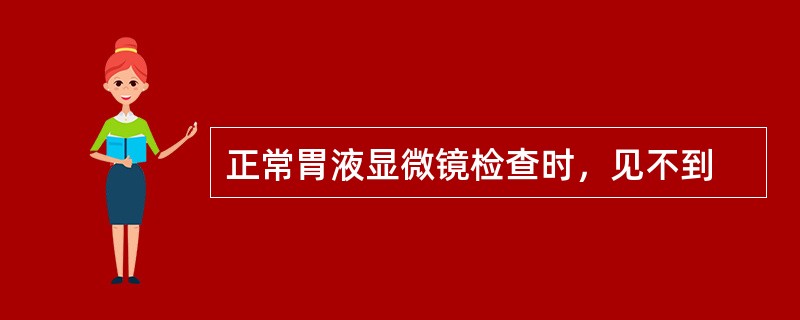 正常胃液显微镜检查时，见不到