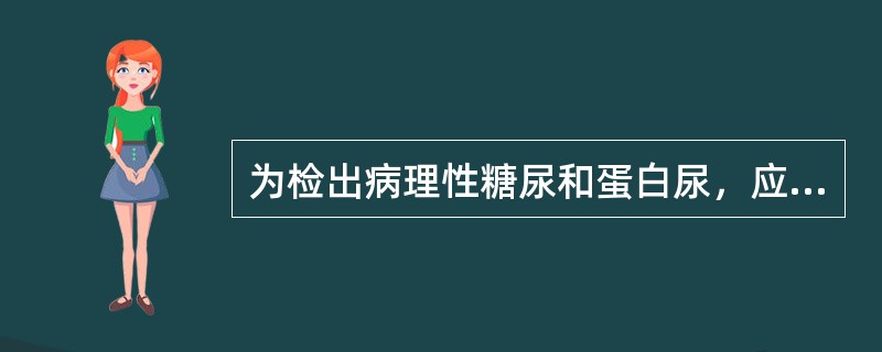 为检出病理性糖尿和蛋白尿，应首选的尿标本是