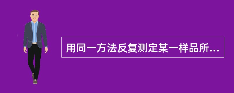 用同一方法反复测定某一样品所获得的值间的一致性，可用下列哪一名称来表示这一结果