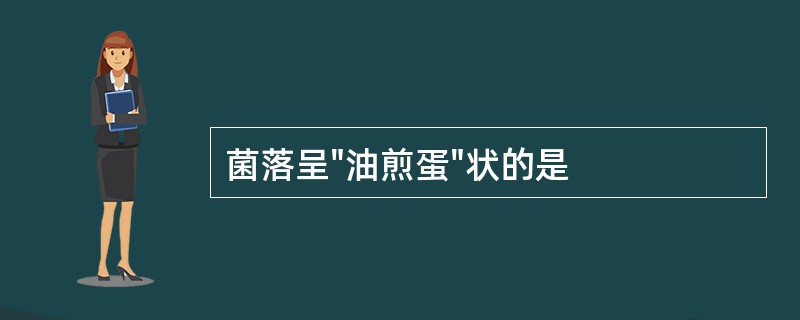菌落呈"油煎蛋"状的是 菌落呈"油煎蛋"状的是