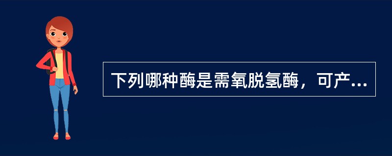 下列哪种酶是需氧脱氢酶，可产生H<img border="0" style="width: 10px; height: 16px;" src="