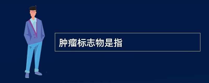 肿瘤标志物是指