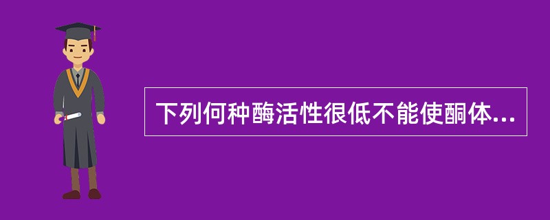 下列何种酶活性很低不能使酮体在肝中氧化()