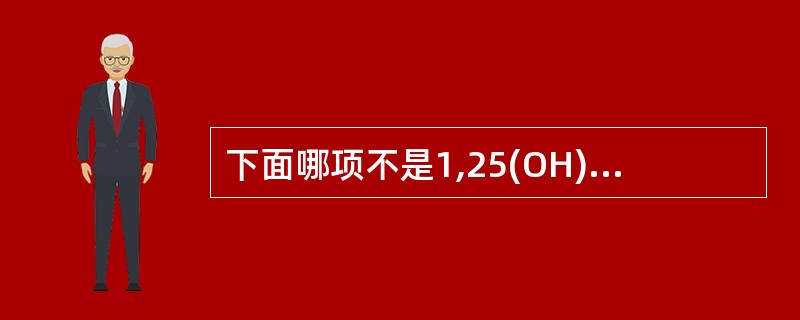 下面哪项不是1,25(OH)<img border="0" style="width: 10px; height: 16px;" src="ht