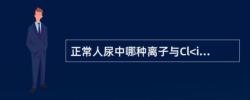 正常人尿中哪种离子与Cl<img border="0" style="width: 10px; height: 18px;" src="http