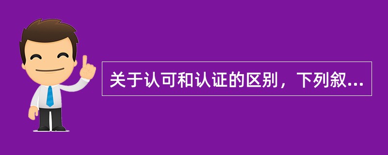 关于认可和认证的区别，下列叙述错误的是