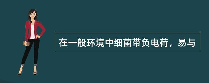 在一般环境中细菌带负电荷，易与