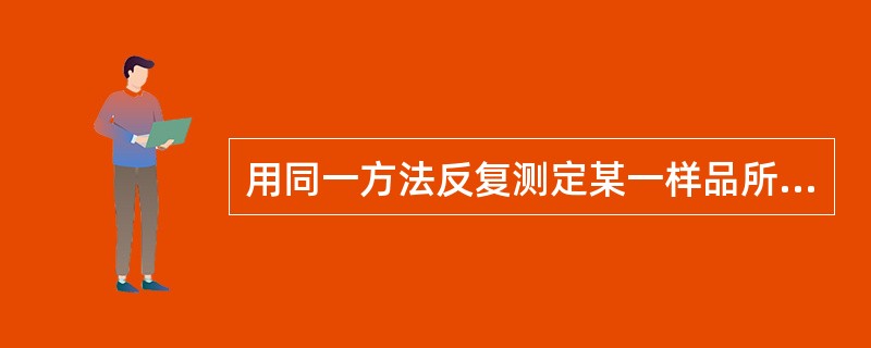 用同一方法反复测定某一样品所获得的值间的一致性，可用下列哪一名称来表示这一结果