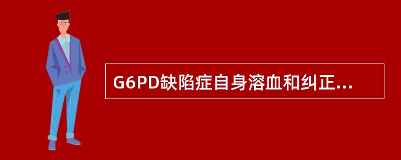 G6PD缺陷症自身溶血和纠正试验的结果，正确的为