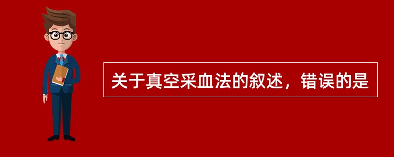 关于真空采血法的叙述，错误的是