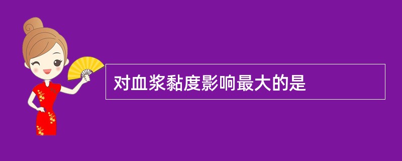 对血浆黏度影响最大的是