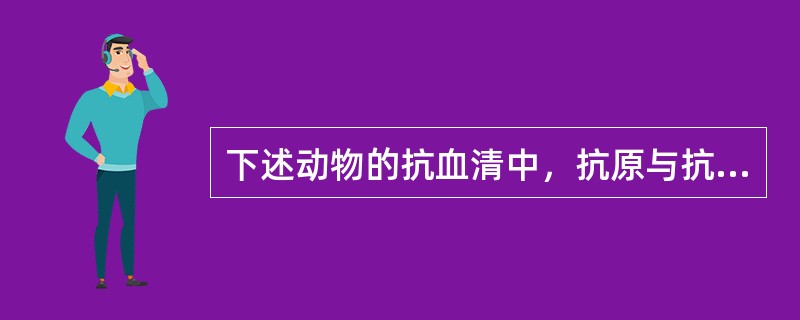 下述动物的抗血清中，抗原与抗体的合适比例范围较窄的是