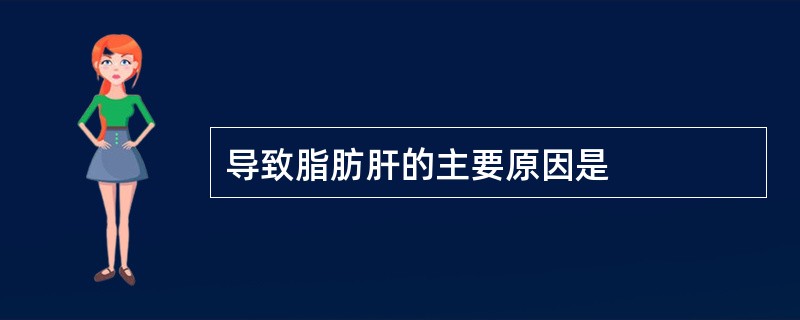 导致脂肪肝的主要原因是