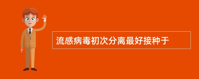 流感病毒初次分离最好接种于