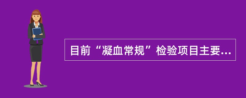 目前“凝血常规”检验项目主要包括()