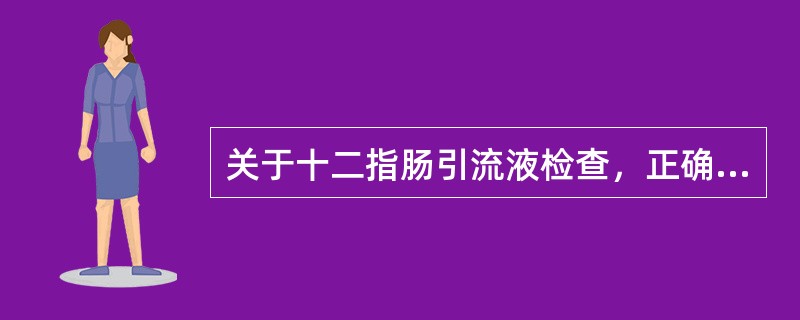 关于十二指肠引流液检查，正确的是