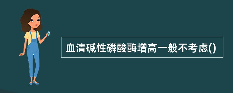 血清碱性磷酸酶增高一般不考虑()