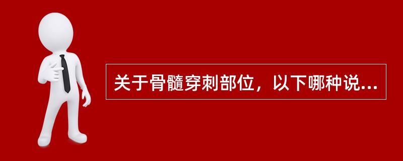 关于骨髓穿刺部位，以下哪种说法错误()
