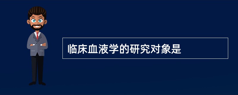 临床血液学的研究对象是