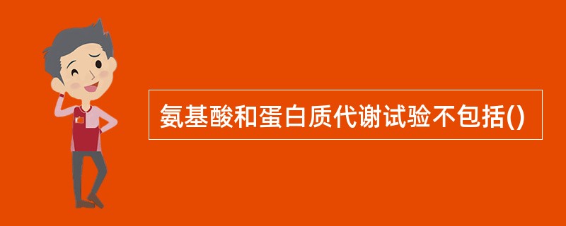氨基酸和蛋白质代谢试验不包括()