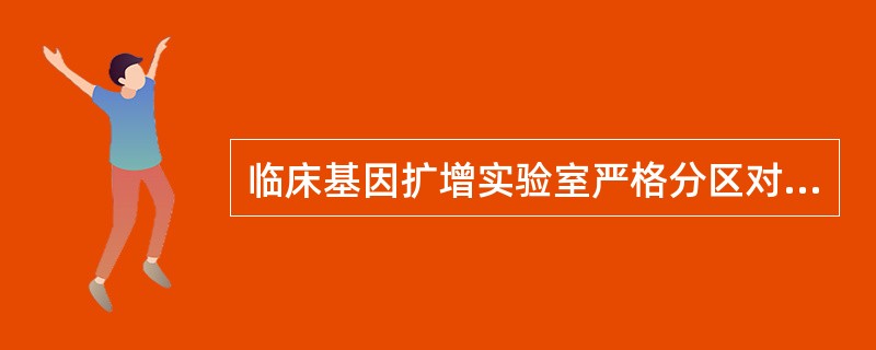 临床基因扩增实验室严格分区对于减少实验室污染、保证结果准确性方面起到重要作用。在临床基因扩增检验实验室各分区中，希望设置为负压的是