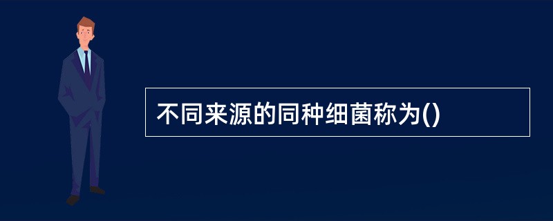 不同来源的同种细菌称为()