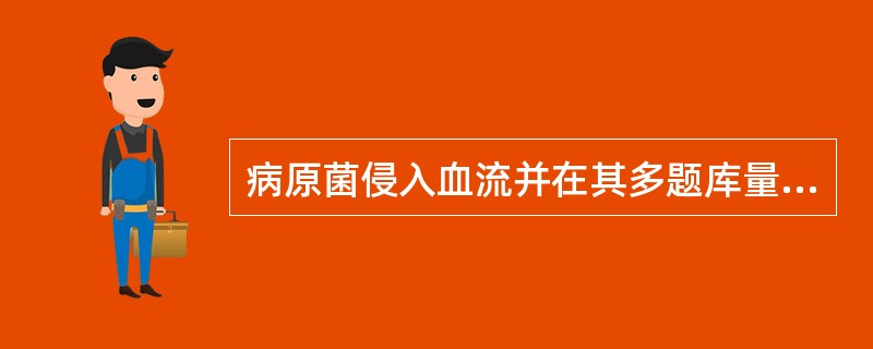 病原菌侵入血流并在其多题库量繁殖，产生毒性代谢产物，引起严重的全身中毒症状称为()